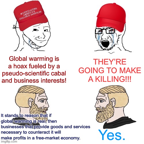 One of these conversations understands something about economics | THEY’RE GOING TO MAKE A KILLING!!! Global warming is a hoax fueled by a pseudo-scientific cabal and business interests! It stands to reason that if global warming is real, then businesses that provide goods and services necessary to counteract it will make profits in a free-market economy. Yes. | image tagged in maga wojaks vs yes chad,economics,climate change,global warming,conservative logic,business | made w/ Imgflip meme maker