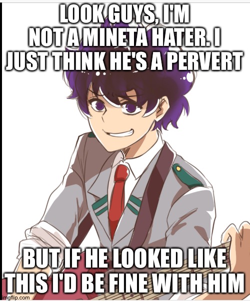 Guys I'm not a mineta hater I just don't like him but I don't hate him either | LOOK GUYS, I'M NOT A MINETA HATER. I JUST THINK HE'S A PERVERT; BUT IF HE LOOKED LIKE THIS I'D BE FINE WITH HIM | image tagged in mha | made w/ Imgflip meme maker