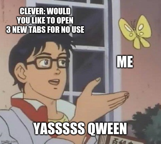 Is This A Pigeon Meme | CLEVER: WOULD YOU LIKE TO OPEN 3 NEW TABS FOR NO USE; ME; YASSSSS QWEEN | image tagged in memes,is this a pigeon,funny | made w/ Imgflip meme maker