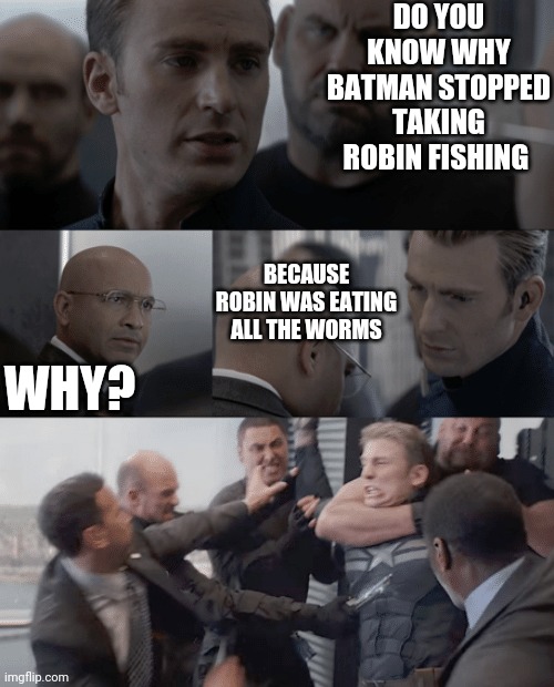 Captain america elevator | DO YOU KNOW WHY BATMAN STOPPED TAKING ROBIN FISHING; BECAUSE ROBIN WAS EATING ALL THE WORMS; WHY? | image tagged in captain america elevator | made w/ Imgflip meme maker