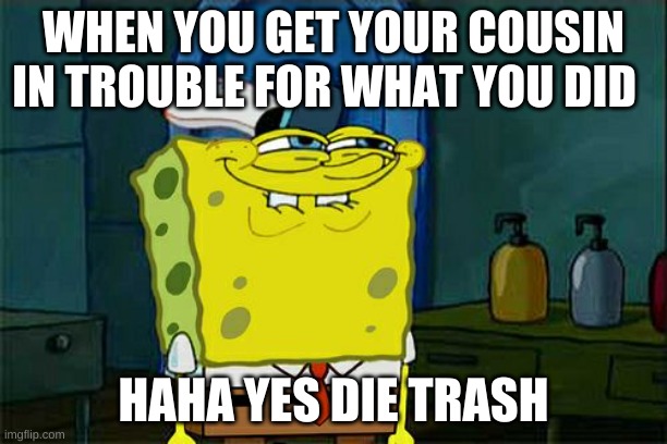 spongebob meme | WHEN YOU GET YOUR COUSIN IN TROUBLE FOR WHAT YOU DID; HAHA YES DIE TRASH | image tagged in memes,don't you squidward | made w/ Imgflip meme maker