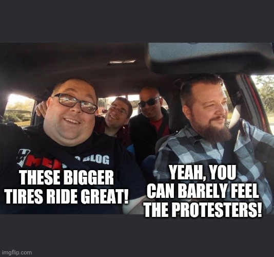 YEAH, YOU CAN BARELY FEEL THE PROTESTERS! THESE BIGGER TIRES RIDE GREAT! | image tagged in memes,stupid liberals,4 guys in a truck,protesters,bigger tires | made w/ Imgflip meme maker