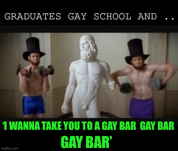 GRADUATES GAY SCHOOL AND .. ‘I WANNA TAKE YOU TO A GAY BAR  GAY BAR GAY BAR’ | made w/ Imgflip meme maker