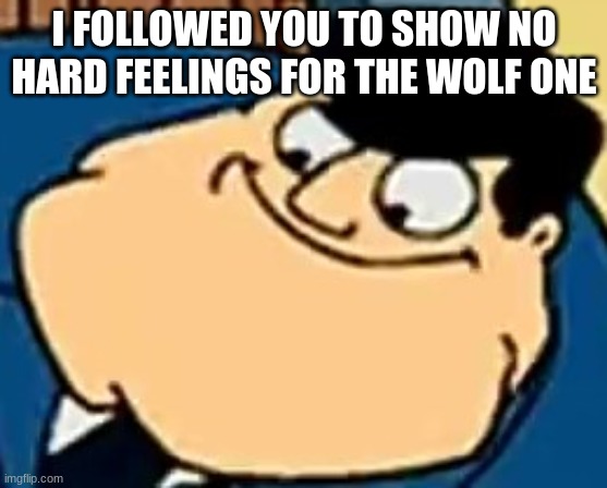 you what? | I FOLLOWED YOU TO SHOW NO HARD FEELINGS FOR THE WOLF ONE | image tagged in you what | made w/ Imgflip meme maker