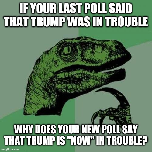 Politics and stuff | IF YOUR LAST POLL SAID THAT TRUMP WAS IN TROUBLE; WHY DOES YOUR NEW POLL SAY THAT TRUMP IS "NOW" IN TROUBLE? | image tagged in memes,philosoraptor | made w/ Imgflip meme maker