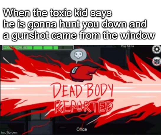 ok yeah funny im calling the cops | When the toxic kid says he is gonna hunt you down and a gunshot came from the window | image tagged in dead body reported | made w/ Imgflip meme maker
