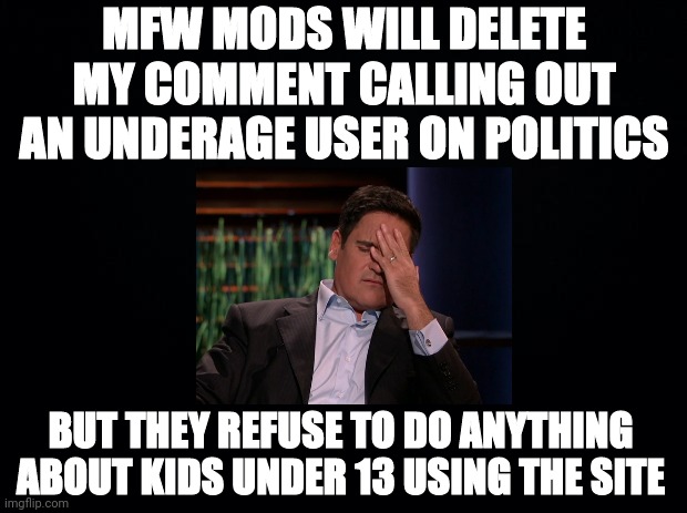 Seriously tho? | MFW MODS WILL DELETE MY COMMENT CALLING OUT AN UNDERAGE USER ON POLITICS; BUT THEY REFUSE TO DO ANYTHING ABOUT KIDS UNDER 13 USING THE SITE | image tagged in imgflip mods,terms and conditions,comment,deleted,imgflip users,young | made w/ Imgflip meme maker