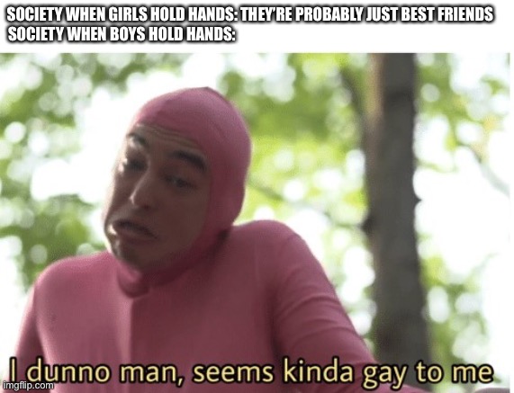 I dunno man seems kinda gay to me | SOCIETY WHEN GIRLS HOLD HANDS: THEY’RE PROBABLY JUST BEST FRIENDS 

SOCIETY WHEN BOYS HOLD HANDS: | image tagged in i dunno man seems kinda gay to me | made w/ Imgflip meme maker