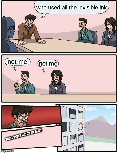 Boardroom Meeting Suggestion | who used all the invisible ink; not me; not me; YOULL NEVER CATCH ME ALIVE | image tagged in memes,boardroom meeting suggestion | made w/ Imgflip meme maker