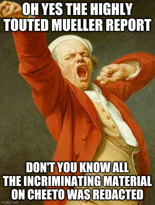 yawning joseph ducreux | OH YES THE HIGHLY TOUTED MUELLER REPORT; DON'T YOU KNOW ALL THE INCRIMINATING MATERIAL ON CHEETO WAS REDACTED | image tagged in yawning joseph ducreux | made w/ Imgflip meme maker