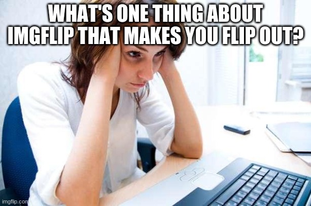 I just wish I could see how many downvotes something has and I wish I could see who's following me | WHAT'S ONE THING ABOUT IMGFLIP THAT MAKES YOU FLIP OUT? | image tagged in frustrated at computer,imgflip,anger,annoying | made w/ Imgflip meme maker