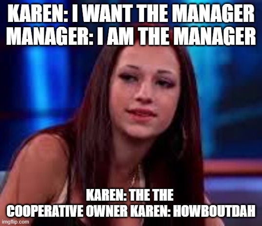 Howbow dah | KAREN: I WANT THE MANAGER
MANAGER: I AM THE MANAGER; KAREN: THE THE 
COOPERATIVE OWNER KAREN: HOWBOUTDAH | image tagged in howbow dah | made w/ Imgflip meme maker