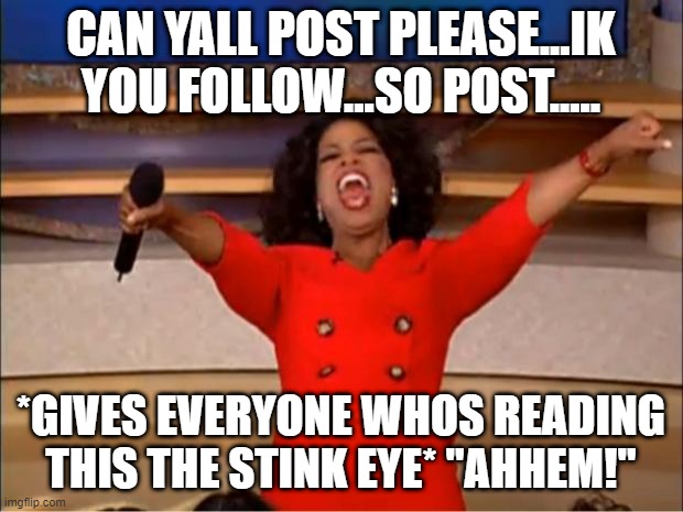 POST STUFF YOU FOOLS! not trying to be rude just dont want this stream to have death :( | CAN YALL POST PLEASE...IK YOU FOLLOW...SO POST..... *GIVES EVERYONE WHOS READING THIS THE STINK EYE* "AHHEM!" | image tagged in memes,oprah you get a | made w/ Imgflip meme maker