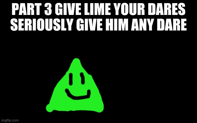 Lime the Triangle (Part 3 Dares!) | PART 3 GIVE LIME YOUR DARES
SERIOUSLY GIVE HIM ANY DARE | image tagged in white screen,lime the triangle,dares,part 3,oc | made w/ Imgflip meme maker