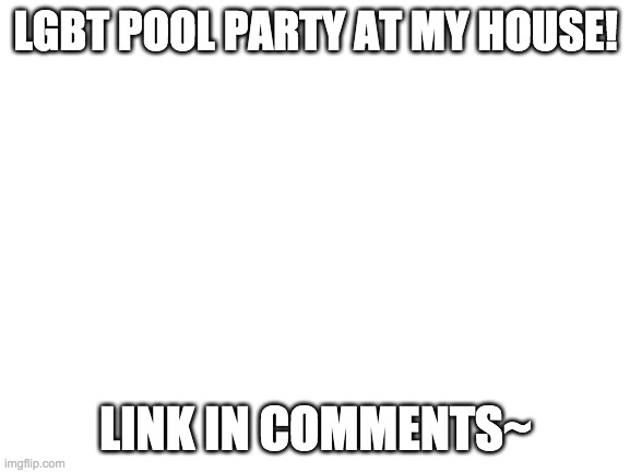 https://imgflip.com/i/4dzft5?nerp=1601044010#com6086389 | LGBT POOL PARTY AT MY HOUSE! LINK IN COMMENTS~ | image tagged in blank white template | made w/ Imgflip meme maker