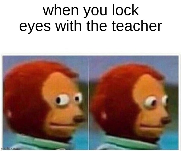 Monkey Puppet Meme | when you lock eyes with the teacher | image tagged in memes,monkey puppet,teacher,scary | made w/ Imgflip meme maker