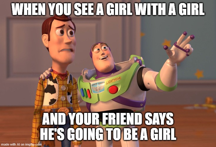 oh wow | WHEN YOU SEE A GIRL WITH A GIRL; AND YOUR FRIEND SAYS HE'S GOING TO BE A GIRL | image tagged in memes,x x everywhere | made w/ Imgflip meme maker