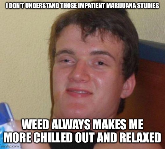 stoned guy | I DON’T UNDERSTAND THOSE IMPATIENT MARIJUANA STUDIES; WEED ALWAYS MAKES ME MORE CHILLED OUT AND RELAXED | image tagged in stoned guy | made w/ Imgflip meme maker
