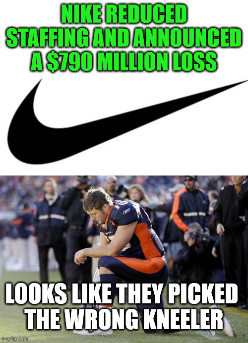 Choices should have consequences. | NIKE REDUCED STAFFING AND ANNOUNCED A $790 MILLION LOSS; LOOKS LIKE THEY PICKED 
THE WRONG KNEELER | image tagged in nike,tim tebow kneeling christian bronco,consequences | made w/ Imgflip meme maker