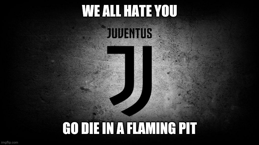 we all do | WE ALL HATE YOU; GO DIE IN A FLAMING PIT | image tagged in juventus | made w/ Imgflip meme maker