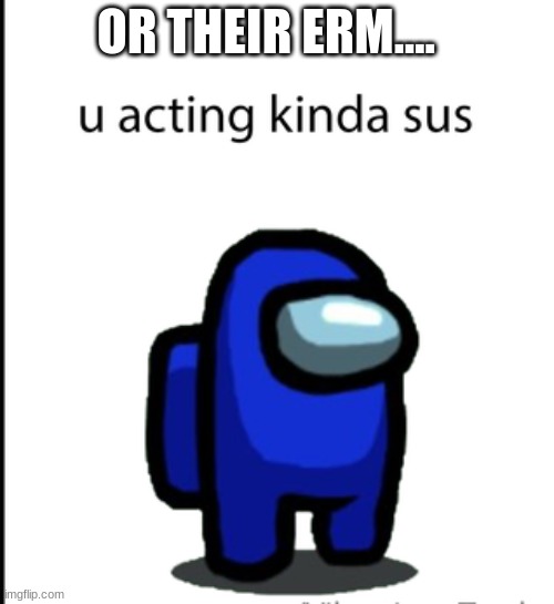 ur acting kinda sus | OR THEIR ERM.... | image tagged in ur acting kinda sus | made w/ Imgflip meme maker