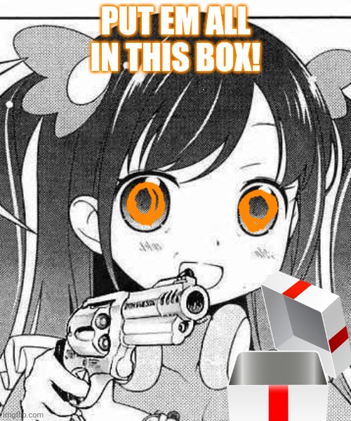 anime girl with a gun | PUT EM ALL IN THIS BOX! | image tagged in anime girl with a gun | made w/ Imgflip meme maker