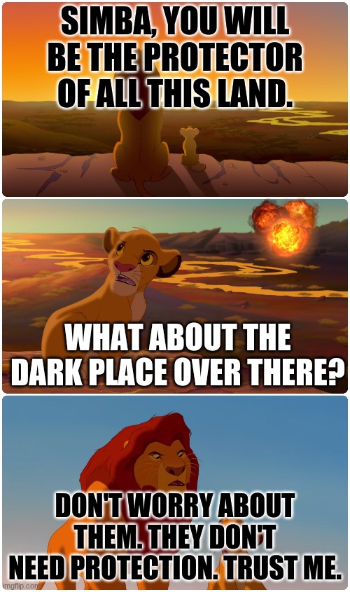 The Lion king and the hysterical explosion. | SIMBA, YOU WILL BE THE PROTECTOR OF ALL THIS LAND. WHAT ABOUT THE DARK PLACE OVER THERE? DON'T WORRY ABOUT THEM. THEY DON'T NEED PROTECTION. TRUST ME. | image tagged in lion king meme | made w/ Imgflip meme maker