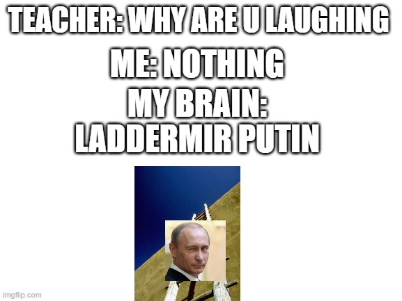 Blank White Template | TEACHER: WHY ARE U LAUGHING; ME: NOTHING; MY BRAIN:; LADDERMIR PUTIN | image tagged in blank white template | made w/ Imgflip meme maker