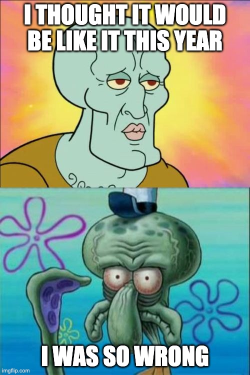 Squidward Meme | I THOUGHT IT WOULD BE LIKE IT THIS YEAR; I WAS SO WRONG | image tagged in memes,squidward | made w/ Imgflip meme maker