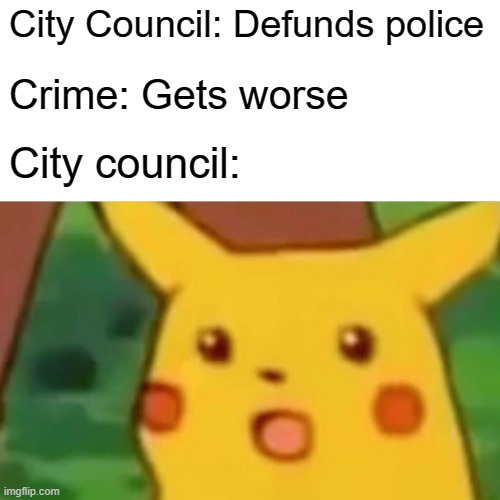 Surprised Pikachu | City Council: Defunds police; Crime: Gets worse; City council: | image tagged in memes,surprised pikachu | made w/ Imgflip meme maker