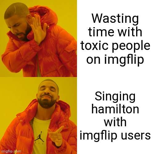 Drake Hotline Bling Meme | Wasting time with toxic people on imgflip; Singing hamilton with imgflip users | image tagged in memes,drake hotline bling | made w/ Imgflip meme maker