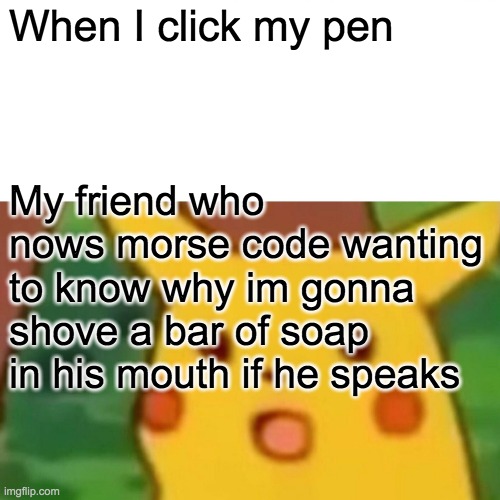Surprised Pikachu | When I click my pen; My friend who nows morse code wanting to know why im gonna shove a bar of soap in his mouth if he speaks | image tagged in memes,surprised pikachu | made w/ Imgflip meme maker