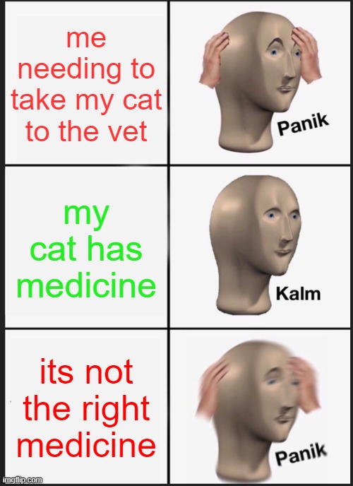 Panik Kalm Panik Meme | me needing to take my cat to the vet; my cat has medicine; its not the right medicine | image tagged in memes,panik kalm panik | made w/ Imgflip meme maker