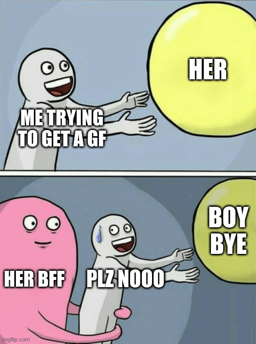 Running Away Balloon Meme | HER; ME TRYING TO GET A GF; BOY BYE; HER BFF; PLZ NOOO | image tagged in memes,running away balloon | made w/ Imgflip meme maker
