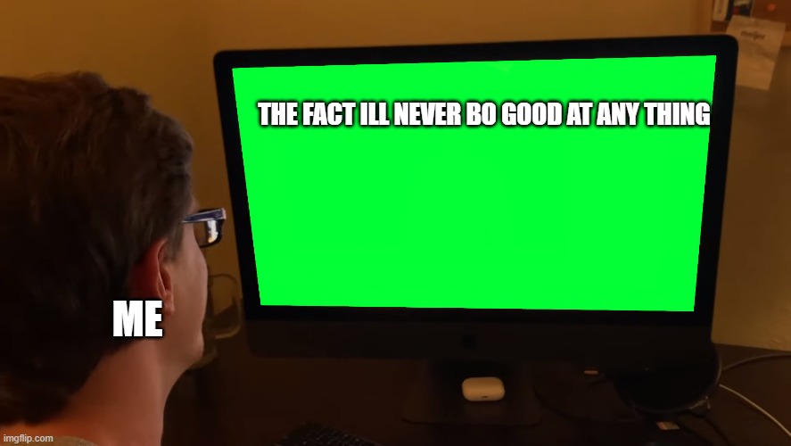 Scott Tv | THE FACT ILL NEVER BO GOOD AT ANY THING; ME | image tagged in scott tv | made w/ Imgflip meme maker