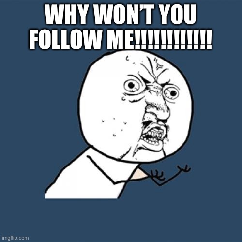 Follow me!!!!!!!!!!!!! | WHY WON’T YOU FOLLOW ME!!!!!!!!!!!! | image tagged in memes,y u no | made w/ Imgflip meme maker