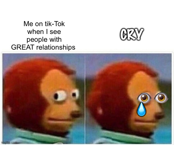 Me-cry | CRY; Me on tik-Tok when I see people with GREAT relationships; 👁; 💧; 👁 | image tagged in memes,monkey puppet | made w/ Imgflip meme maker