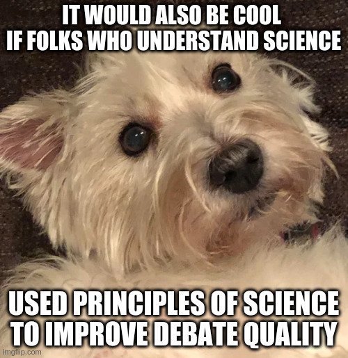 wtf | IT WOULD ALSO BE COOL 
IF FOLKS WHO UNDERSTAND SCIENCE USED PRINCIPLES OF SCIENCE TO IMPROVE DEBATE QUALITY | image tagged in wtf | made w/ Imgflip meme maker