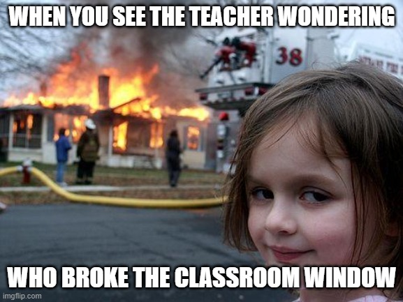 Disaster Girl | WHEN YOU SEE THE TEACHER WONDERING; WHO BROKE THE CLASSROOM WINDOW | image tagged in memes,disaster girl | made w/ Imgflip meme maker