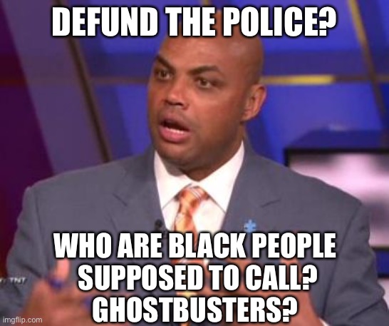 Sir Charles with the dunk | DEFUND THE POLICE? WHO ARE BLACK PEOPLE
 SUPPOSED TO CALL?
GHOSTBUSTERS? | image tagged in charles barkley,libtards | made w/ Imgflip meme maker
