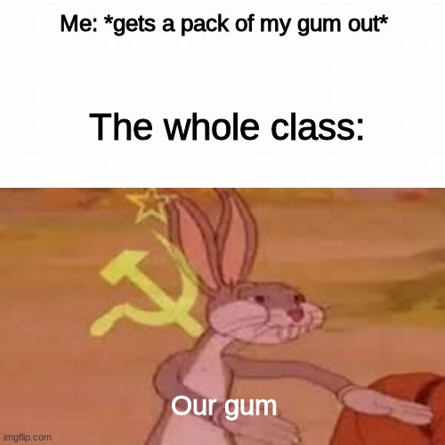 communism | Me: *gets a pack of my gum out*; The whole class:; Our gum | image tagged in memes | made w/ Imgflip meme maker