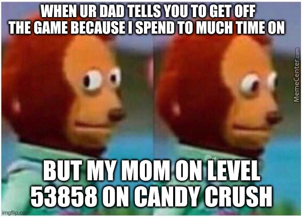 haha | WHEN UR DAD TELLS YOU TO GET OFF THE GAME BECAUSE I SPEND TO MUCH TIME ON; BUT MY MOM ON LEVEL 53858 ON CANDY CRUSH | image tagged in mom | made w/ Imgflip meme maker