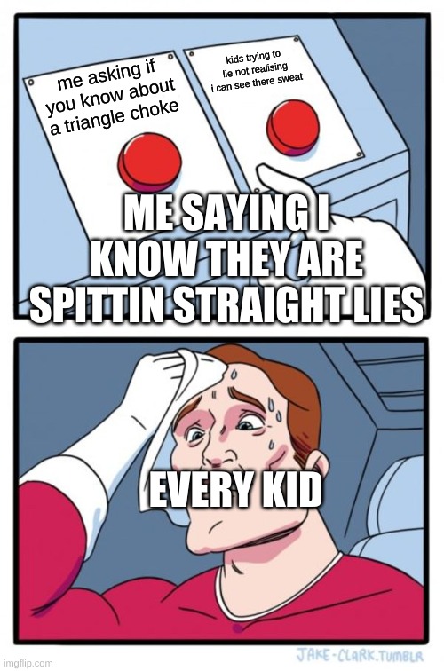 Two Buttons Meme | kids trying to lie not realising i can see there sweat; me asking if you know about a triangle choke; ME SAYING I KNOW THEY ARE SPITTIN STRAIGHT LIES; EVERY KID | image tagged in memes,two buttons | made w/ Imgflip meme maker