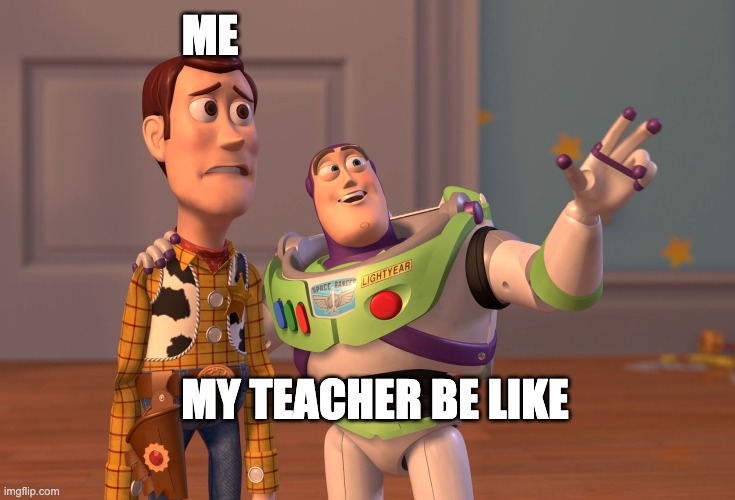 X, X Everywhere Meme | ME; MY TEACHER BE LIKE | image tagged in memes,x x everywhere | made w/ Imgflip meme maker