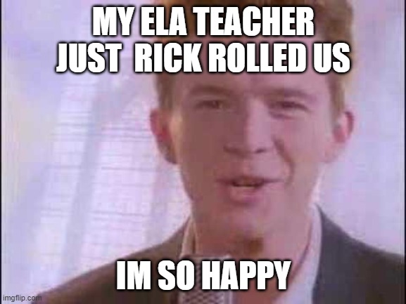 rick roll | MY ELA TEACHER JUST  RICK ROLLED US; IM SO HAPPY | image tagged in rick roll | made w/ Imgflip meme maker