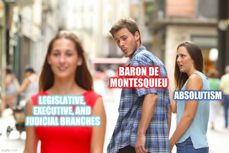 Enlightenment Meme | BARON DE
MONTESQUIEU; ABSOLUTISM; LEGISLATIVE, 
EXECUTIVE, AND 
JUDICIAL BRANCHES | image tagged in memes,distracted boyfriend | made w/ Imgflip meme maker