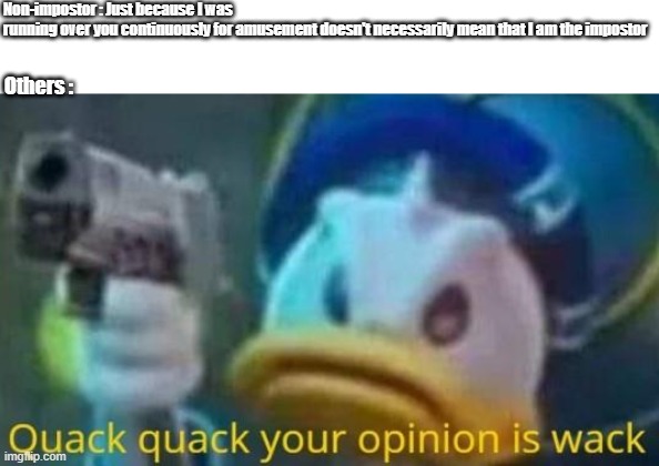 quack quack your opinion is wack | Non-impostor : Just because I was running over you continuously for amusement doesn't necessarily mean that I am the impostor; Others : | image tagged in quack quack your opinion is wack | made w/ Imgflip meme maker