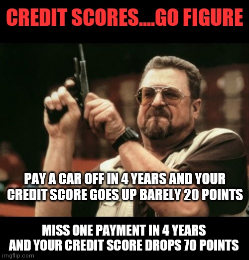 Who invented credit scores again? | CREDIT SCORES....GO FIGURE; PAY A CAR OFF IN 4 YEARS AND YOUR CREDIT SCORE GOES UP BARELY 20 POINTS; MISS ONE PAYMENT IN 4 YEARS AND YOUR CREDIT SCORE DROPS 70 POINTS | image tagged in memes,am i the only one around here,credit | made w/ Imgflip meme maker