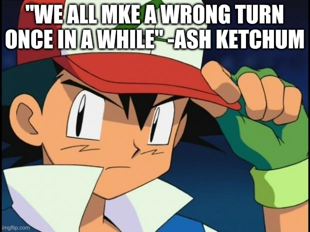 Ash catchem all pokemon | "WE ALL MKE A WRONG TURN ONCE IN A WHILE" -ASH KETCHUM | image tagged in ash catchem all pokemon | made w/ Imgflip meme maker