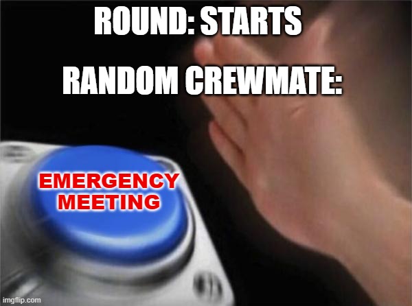Among Us logic | ROUND: STARTS; RANDOM CREWMATE:; EMERGENCY MEETING | image tagged in memes,blank nut button | made w/ Imgflip meme maker